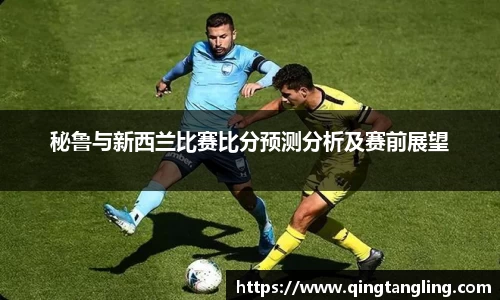 秘鲁与新西兰比赛比分预测分析及赛前展望