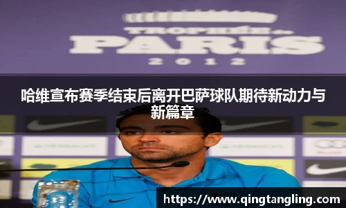 哈维宣布赛季结束后离开巴萨球队期待新动力与新篇章