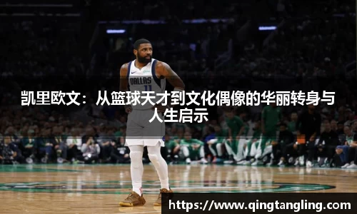 凯里欧文：从篮球天才到文化偶像的华丽转身与人生启示