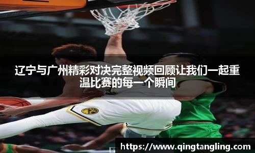辽宁与广州精彩对决完整视频回顾让我们一起重温比赛的每一个瞬间