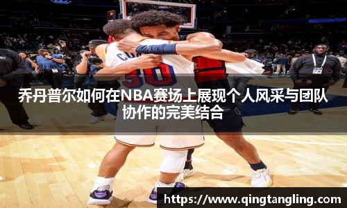 乔丹普尔如何在NBA赛场上展现个人风采与团队协作的完美结合