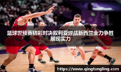 篮球世预赛精彩对决叙利亚迎战新西兰全力争胜展现实力