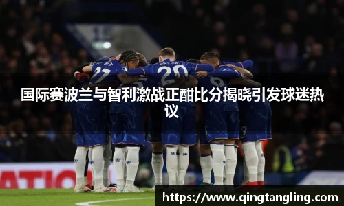 国际赛波兰与智利激战正酣比分揭晓引发球迷热议